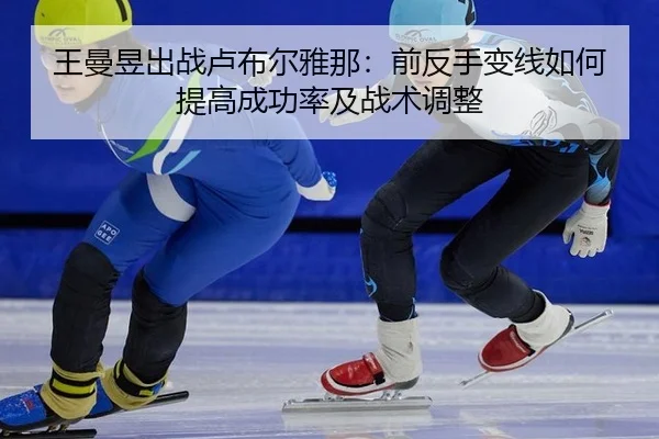 王曼昱出战卢布尔雅那：前反手变线如何提高成功率及战术调整
