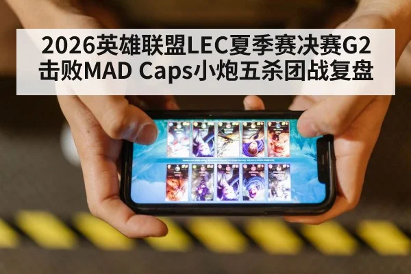 2026英雄联盟LEC夏季赛决赛G2击败MAD Caps小炮五杀团战复盘