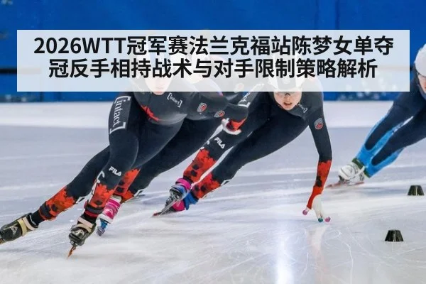 2026WTT冠军赛法兰克福站陈梦女单夺冠反手相持战术与对手限制策略解析