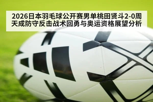 2026日本羽毛球公开赛男单桃田贤斗2-0周天成防守反击战术回勇与奥运资格展望分析