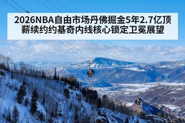 2026NBA自由市场丹佛掘金5年2.7亿顶薪续约约基奇内线核心锁定卫冕展望