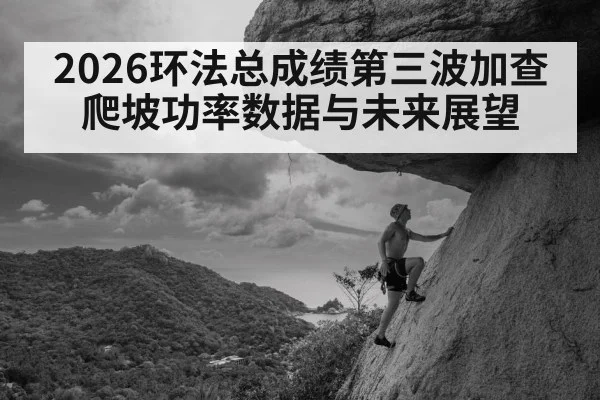 2026环法总成绩第三波加查爬坡功率数据与未来展望