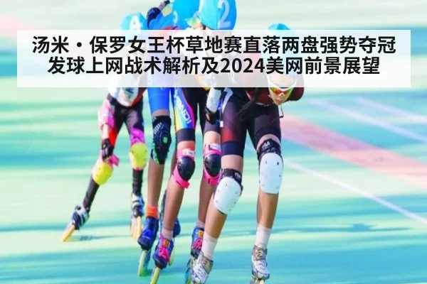 汤米·保罗女王杯草地赛直落两盘强势夺冠 发球上网战术解析及2024美网前景展望