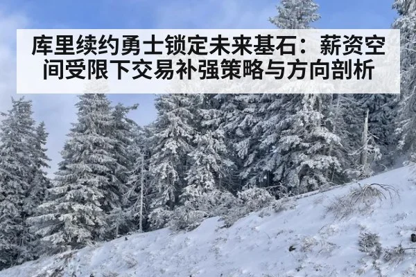 库里续约勇士锁定未来基石：薪资空间受限下交易补强策略与方向剖析
