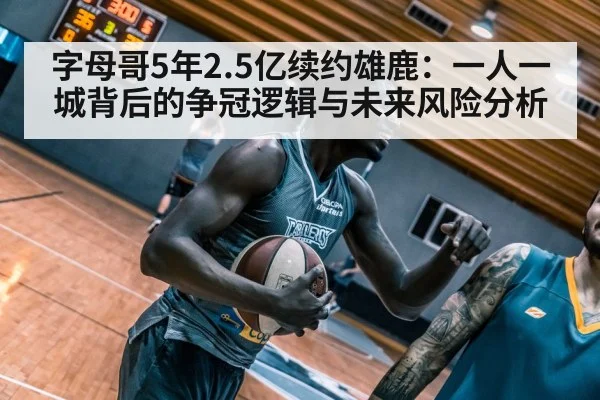 字母哥5年2.5亿续约雄鹿:一人一城背后的争冠逻辑与未来风险分析
