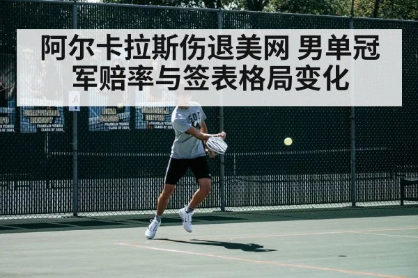 阿尔卡拉斯伤退美网 男单冠军赔率与签表格局变化