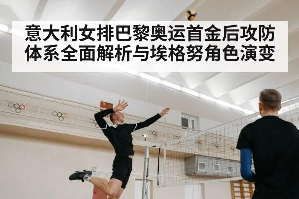 意大利女排巴黎奥运首金后攻防体系全面解析与埃格努角色演变