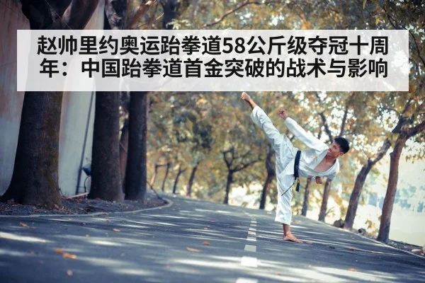 赵帅里约奥运跆拳道58公斤级夺冠十周年:中国跆拳道首金突破的战术与影响
